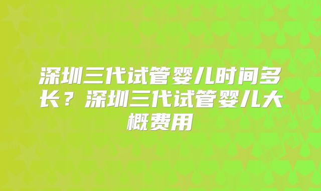 深圳三代试管婴儿时间多长？深圳三代试管婴儿大概费用