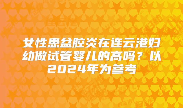 女性患盆腔炎在连云港妇幼做试管婴儿的高吗？以2024年为参考
