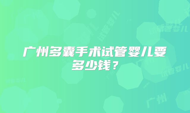 广州多囊手术试管婴儿要多少钱？