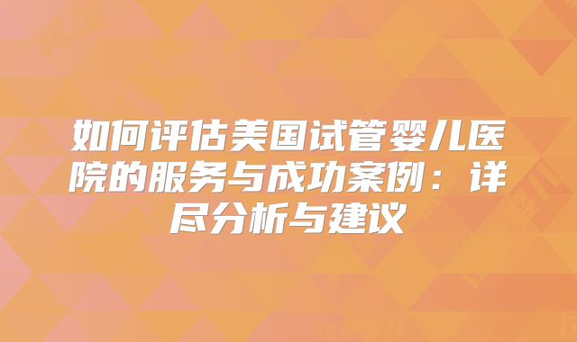 如何评估美国试管婴儿医院的服务与成功案例：详尽分析与建议