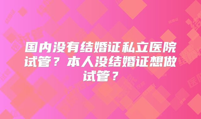 国内没有结婚证私立医院试管？本人没结婚证想做试管？