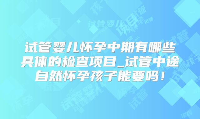 试管婴儿怀孕中期有哪些具体的检查项目_试管中途自然怀孕孩子能要吗！