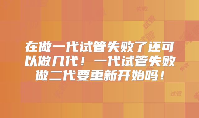 在做一代试管失败了还可以做几代!一代试管失败做二代要重新开始吗!