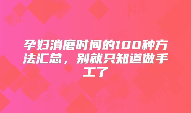 孕妇消磨时间的100种方法汇总,别就只知道做手工了