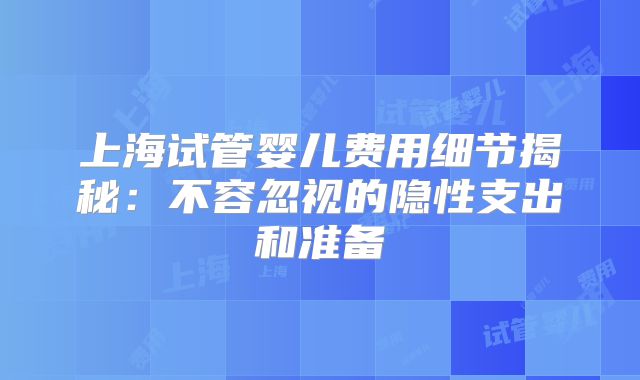 上海试管婴儿费用细节揭秘:不容忽视的隐性支出和准备