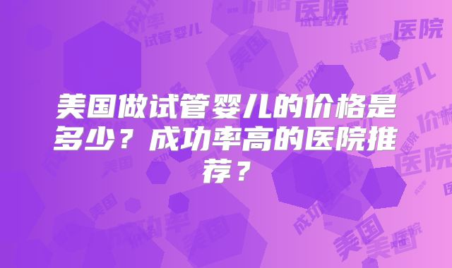 美国做试管婴儿的价格是多少？成功率高的医院推荐？