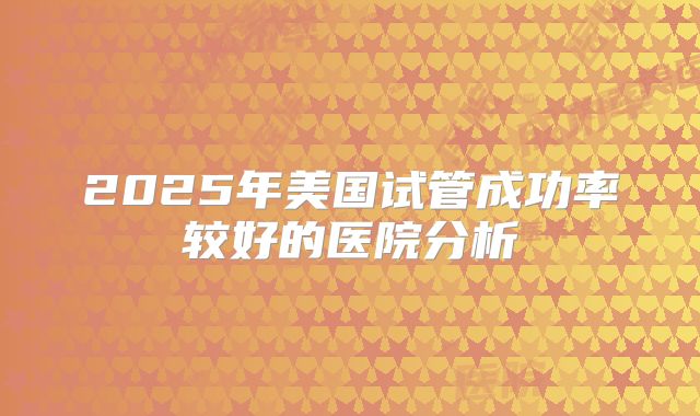 2025年美国试管成功率较好的医院分析