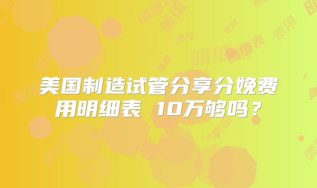 美国制造试管分享分娩费用明细表 10万够吗？