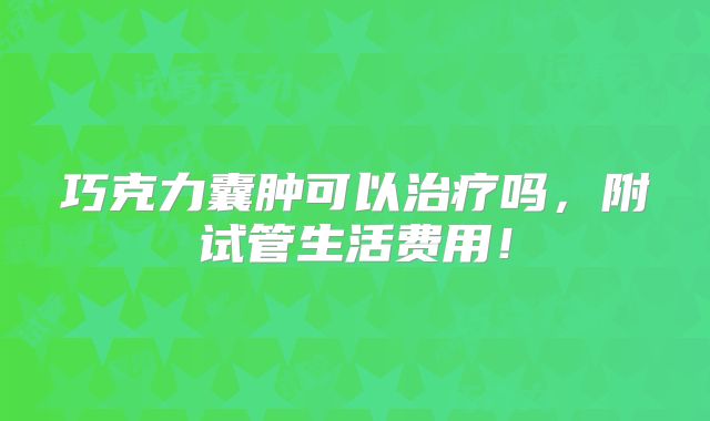 巧克力囊肿可以治疗吗，附试管生活费用！