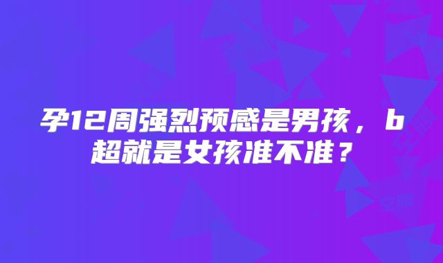 孕12周强烈预感是男孩，b超就是女孩准不准？