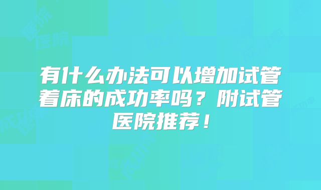 有什么办法可以增加试管着床的成功率吗？附试管医院推荐！