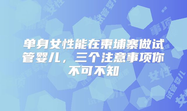 单身女性能在柬埔寨做试管婴儿，三个注意事项你不可不知
