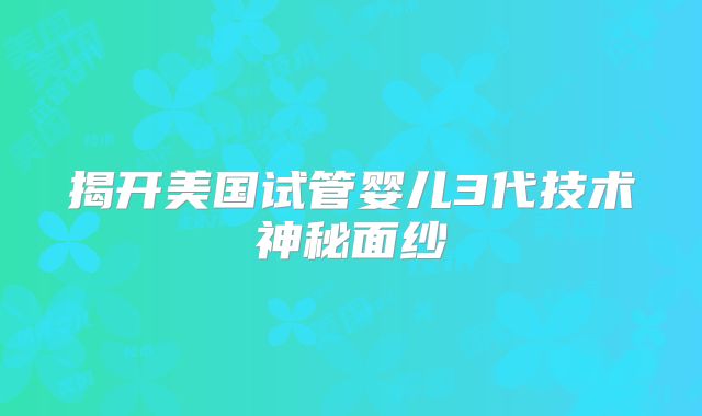 揭开美国试管婴儿3代技术神秘面纱