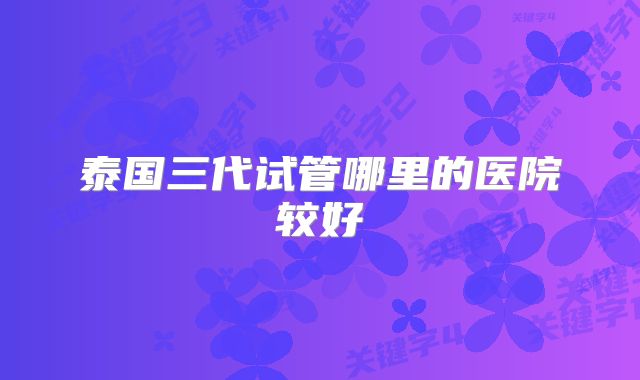 泰国三代试管哪里的医院较好