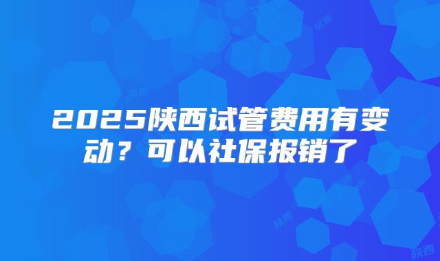 2025陕西试管费用有变动？可以社保报销了