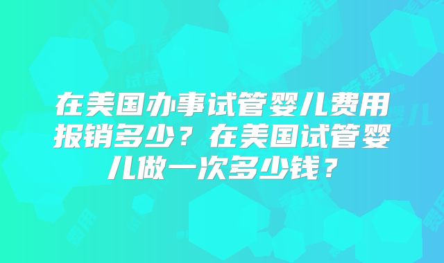在美国办事试管婴儿费用报销多少？在美国试管婴儿做一次多少钱？