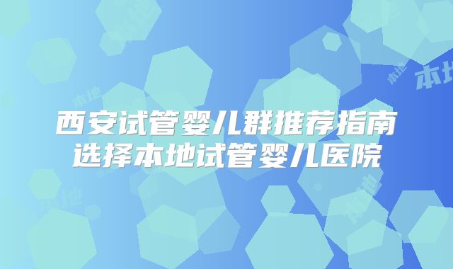 西安试管婴儿群推荐指南选择本地试管婴儿医院