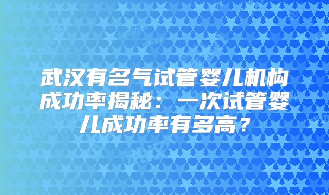 武汉有名气试管婴儿机构成功率揭秘：一次试管婴儿成功率有多高？