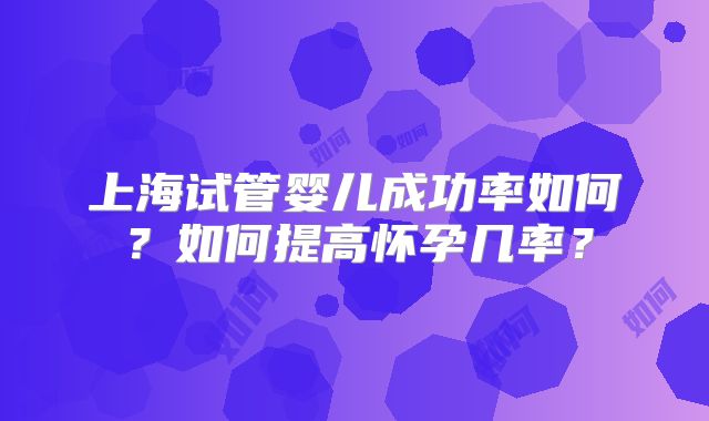 上海试管婴儿成功率如何？如何提高怀孕几率？