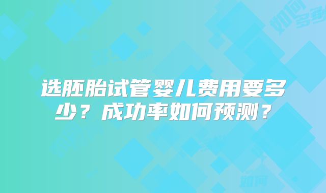 选胚胎试管婴儿费用要多少？成功率如何预测？