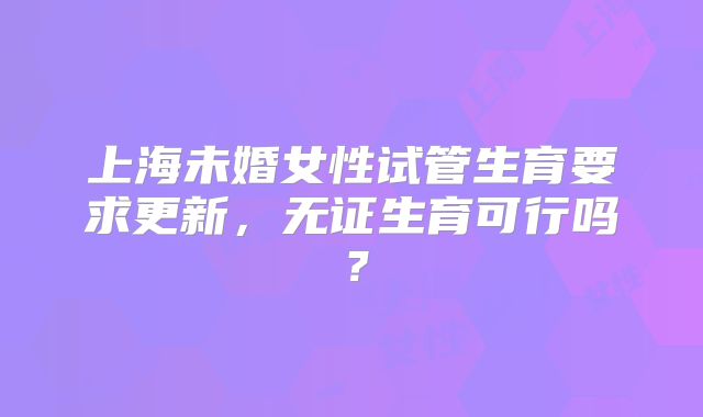 上海未婚女性试管生育要求更新，无证生育可行吗？
