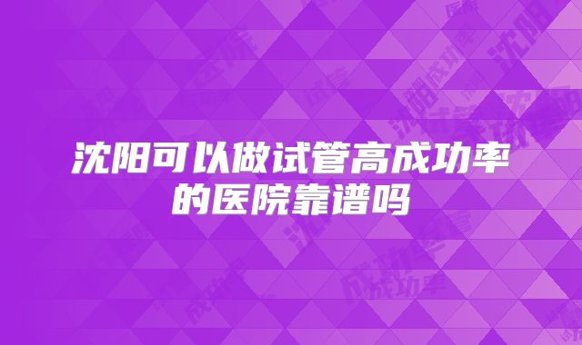 沈阳可以做试管高成功率的医院靠谱吗