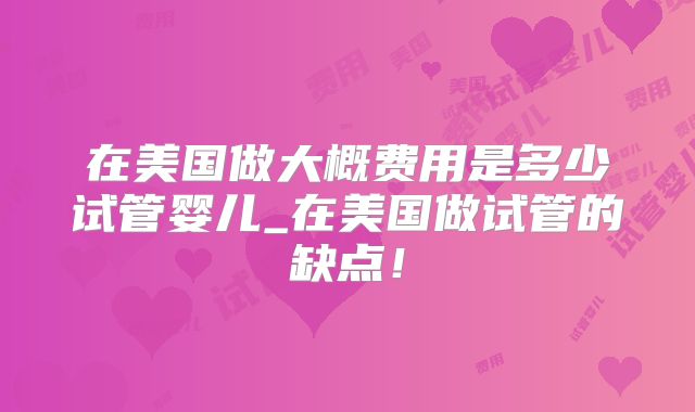 在美国做大概费用是多少试管婴儿_在美国做试管的缺点！