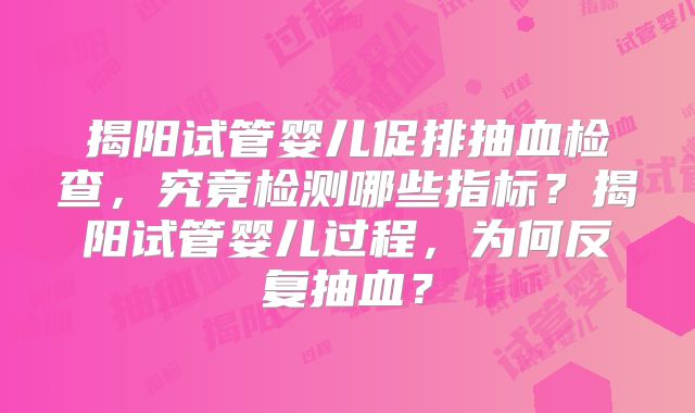 揭阳试管婴儿促排抽血检查，究竟检测哪些指标？揭阳试管婴儿过程，为何反复抽血？