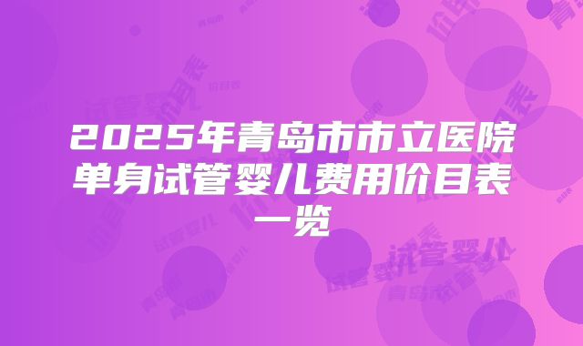 2025年青岛市市立医院单身试管婴儿费用价目表一览