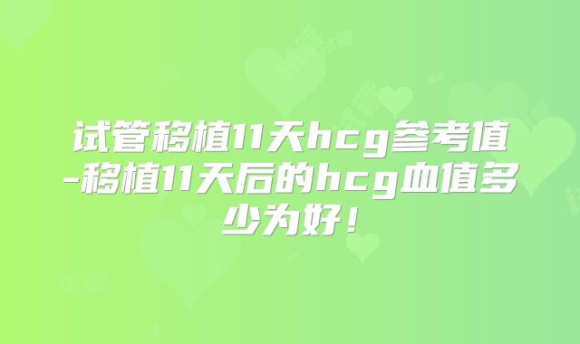 试管移植11天hcg参考值-移植11天后的hcg血值多少为好！