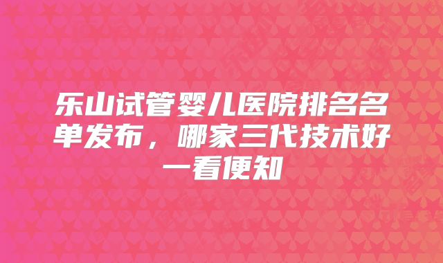 乐山试管婴儿医院排名名单发布，哪家三代技术好一看便知