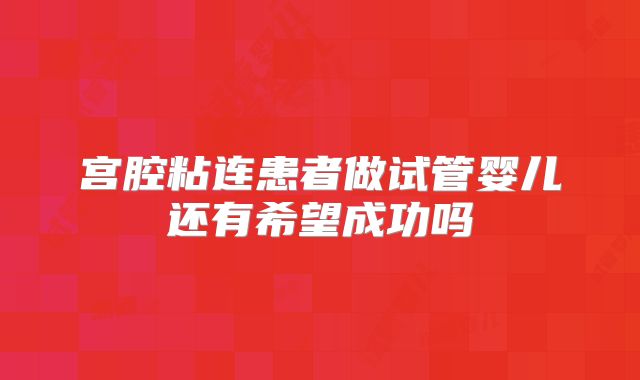 宫腔粘连患者做试管婴儿还有希望成功吗