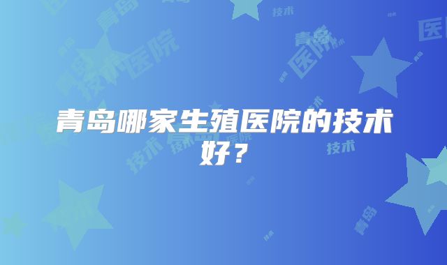 青岛哪家生殖医院的技术好？