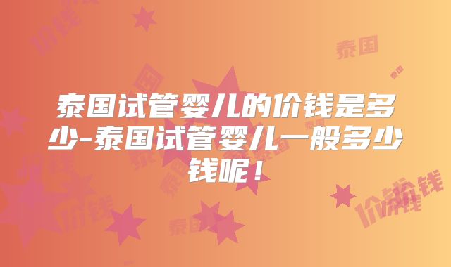 泰国试管婴儿的价钱是多少-泰国试管婴儿一般多少钱呢！