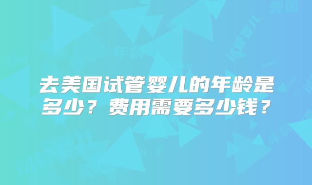 去美国试管婴儿的年龄是多少？费用需要多少钱？