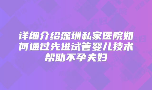 详细介绍深圳私家医院如何通过先进试管婴儿技术帮助不孕夫妇