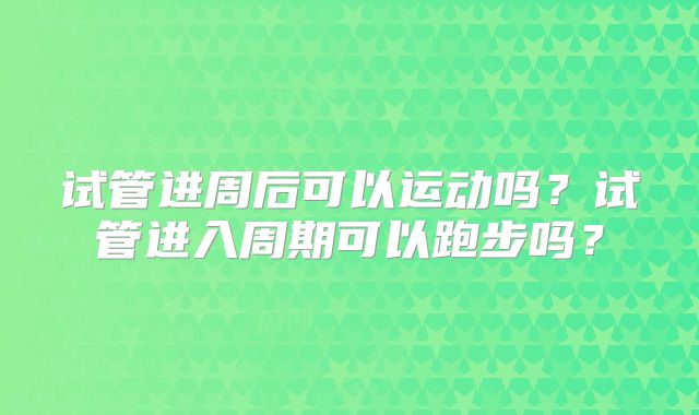 试管进周后可以运动吗?试管进入周期可以跑步吗?