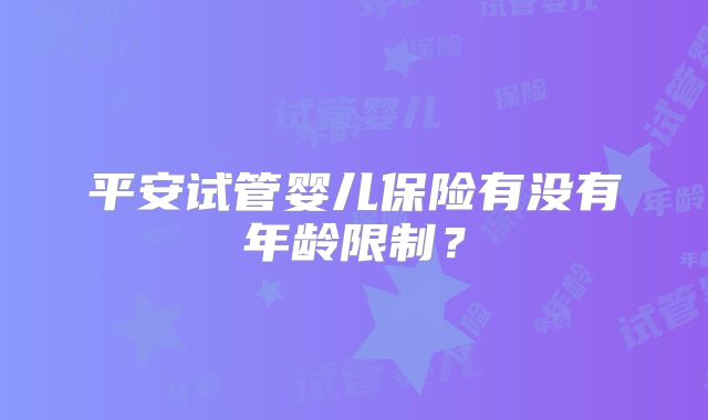 平安试管婴儿保险有没有年龄限制？
