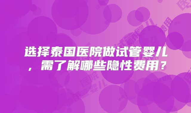 选择泰国医院做试管婴儿，需了解哪些隐性费用？