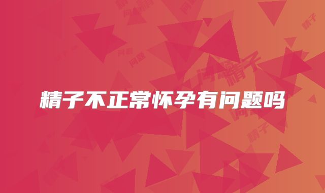 精子不正常怀孕有问题吗