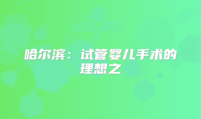 哈尔滨:试管婴儿手术的理想之