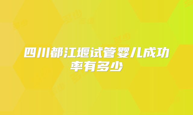 四川都江堰试管婴儿成功率有多少