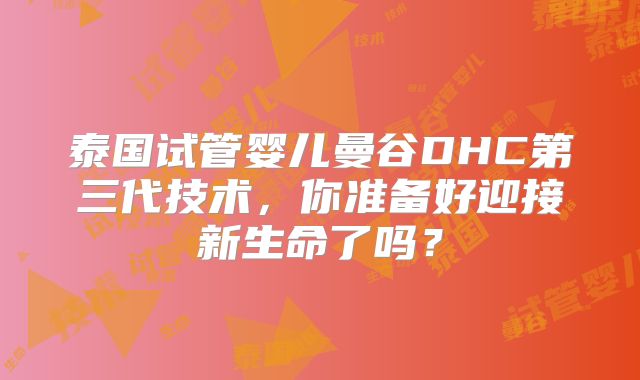 泰国试管婴儿曼谷DHC第三代技术，你准备好迎接新生命了吗？