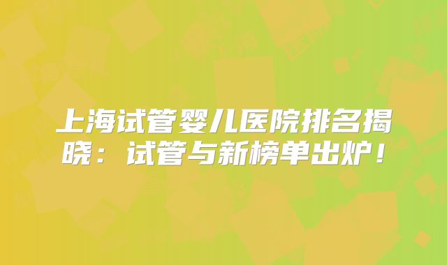 上海试管婴儿医院排名揭晓：试管与新榜单出炉！