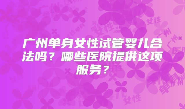 广州单身女性试管婴儿合法吗？哪些医院提供这项服务？