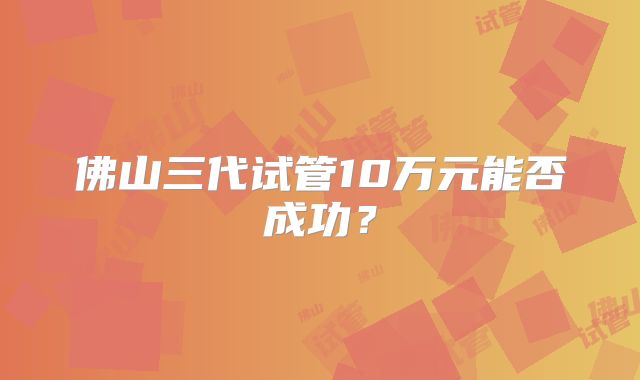 佛山三代试管10万元能否成功？