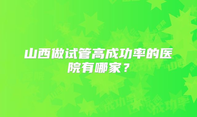山西做试管高成功率的医院有哪家?