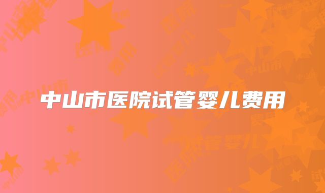 中山市医院试管婴儿费用
