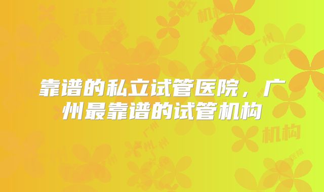 靠谱的私立试管医院，广州最靠谱的试管机构