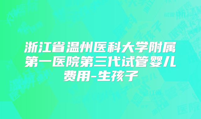 浙江省温州医科大学附属第一医院第三代试管婴儿费用-生孩子
